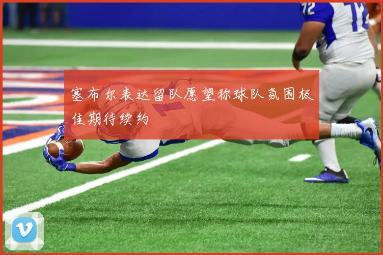 塞布尔表达留队愿望称球队氛围极佳期待续约