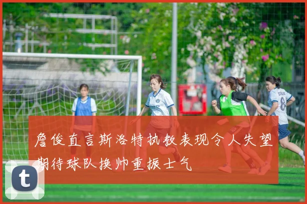 詹俊直言斯洛特执教表现令人失望期待球队换帅重振士气