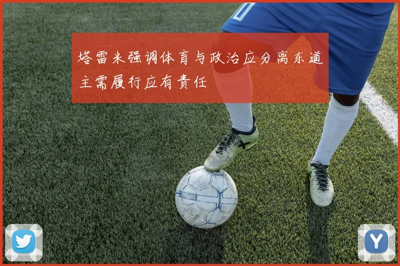 塔雷米强调体育与政治应分离东道主需履行应有责任