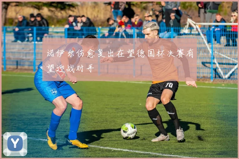 诺伊尔伤愈复出在望德国杯决赛有望迎战对手