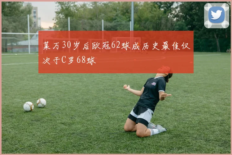 莱万30岁后欧冠62球成历史最佳仅次于C罗68球