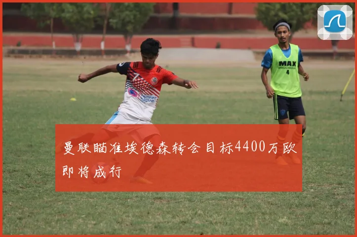 曼联瞄准埃德森转会目标4400万欧即将成行
