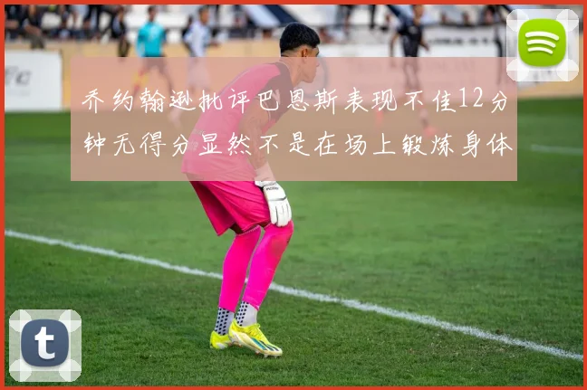 乔约翰逊批评巴恩斯表现不佳12分钟无得分显然不是在场上锻炼身体