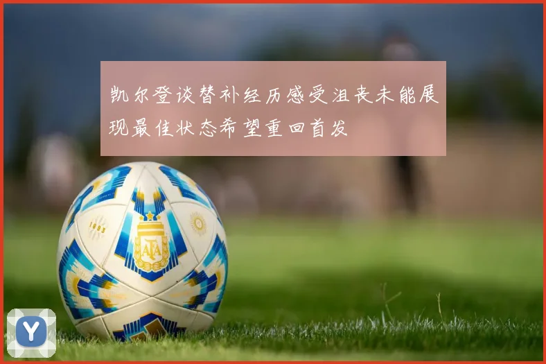 凯尔登谈替补经历感受沮丧未能展现最佳状态希望重回首发