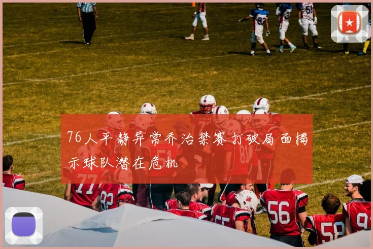 76人平静异常乔治禁赛打破局面揭示球队潜在危机