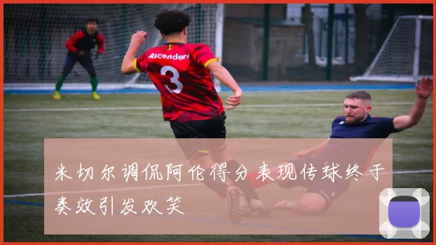 米切尔调侃阿伦得分表现传球终于奏效引发欢笑