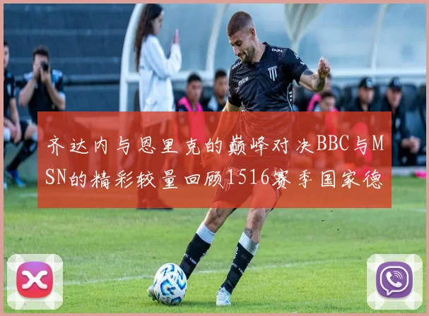 齐达内与恩里克的巅峰对决BBC与MSN的精彩较量回顾1516赛季国家德比