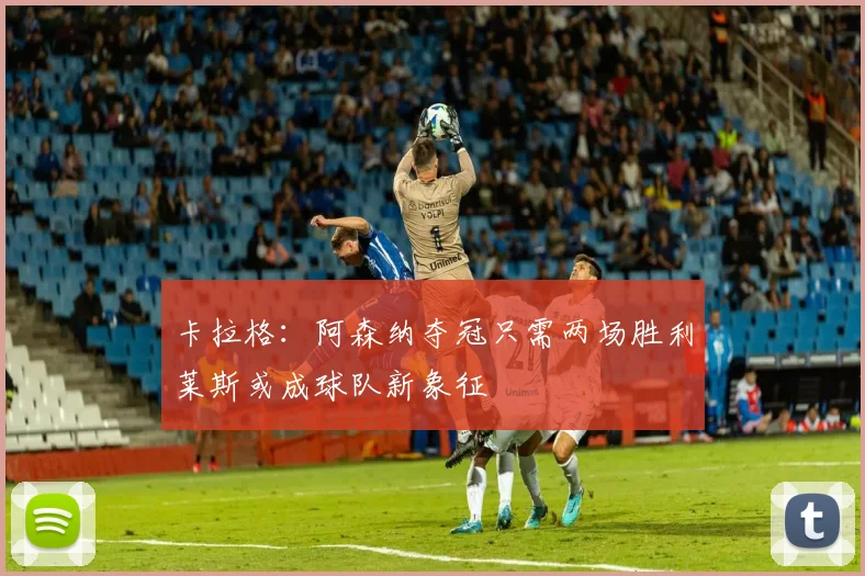 卡拉格：阿森纳夺冠只需两场胜利莱斯或成球队新象征