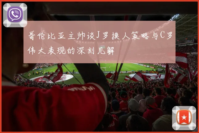 哥伦比亚主帅谈J罗换人策略与C罗伟大表现的深刻见解
