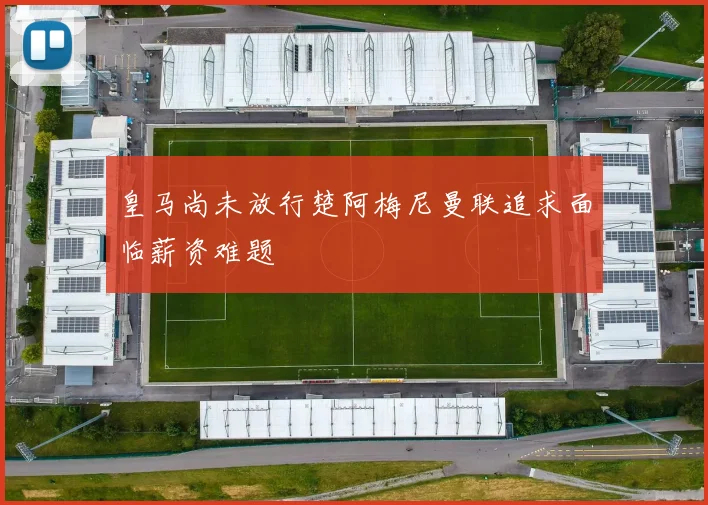皇马尚未放行楚阿梅尼曼联追求面临薪资难题