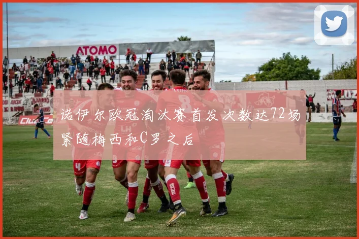 诺伊尔欧冠淘汰赛首发次数达72场紧随梅西和C罗之后