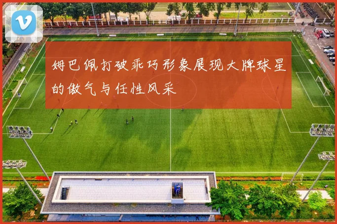 姆巴佩打破乖巧形象展现大牌球星的傲气与任性风采