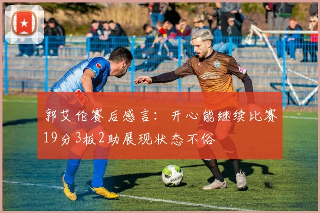 郭艾伦赛后感言：开心能继续比赛19分3板2助展现状态不俗