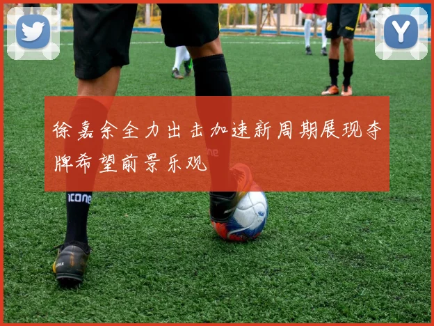 徐嘉余全力出击加速新周期展现夺牌希望前景乐观