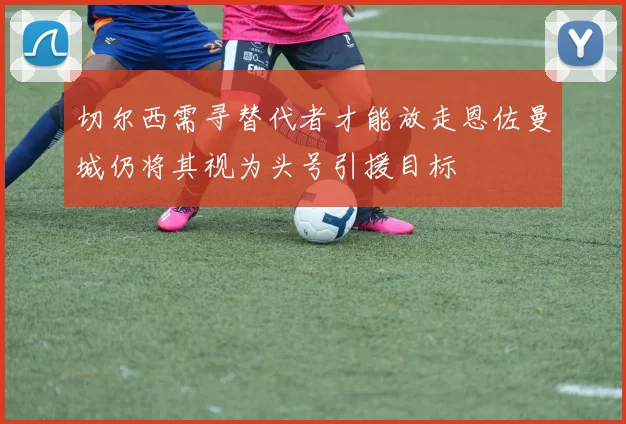 切尔西需寻替代者才能放走恩佐曼城仍将其视为头号引援目标