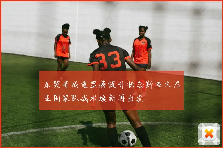 东契奇减重显著提升状态斯洛文尼亚国家队战术焕新再出发