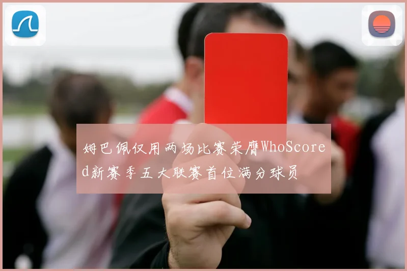 姆巴佩仅用两场比赛荣膺WhoScored新赛季五大联赛首位满分球员