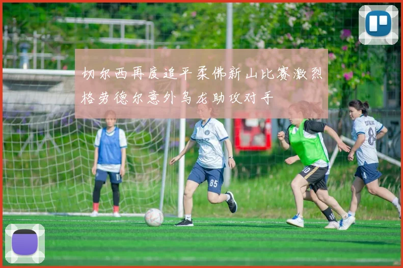 切尔西再度追平柔佛新山比赛激烈格劳德尔意外乌龙助攻对手